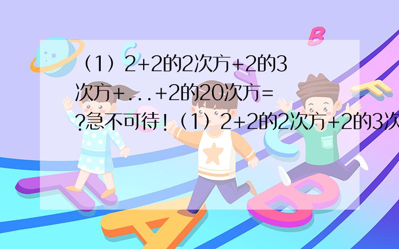 （1）2+2的2次方+2的3次方+...+2的20次方=?急不可待!（1）2+2的2次方+2的3次方+...+2的20次方=?急不可待!