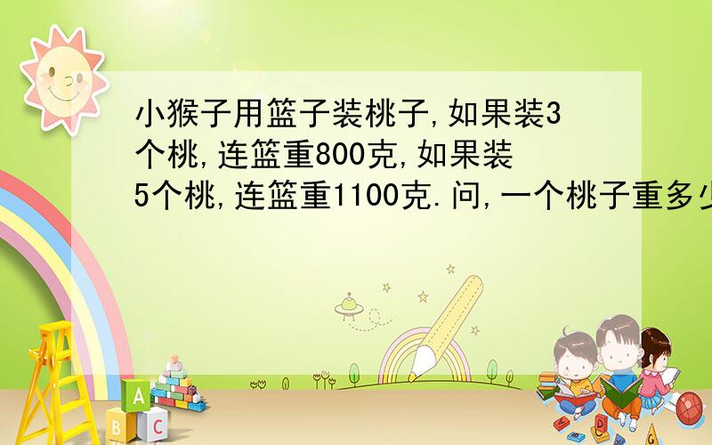 小猴子用篮子装桃子,如果装3个桃,连篮重800克,如果装5个桃,连篮重1100克.问,一个桃子重多少克．,