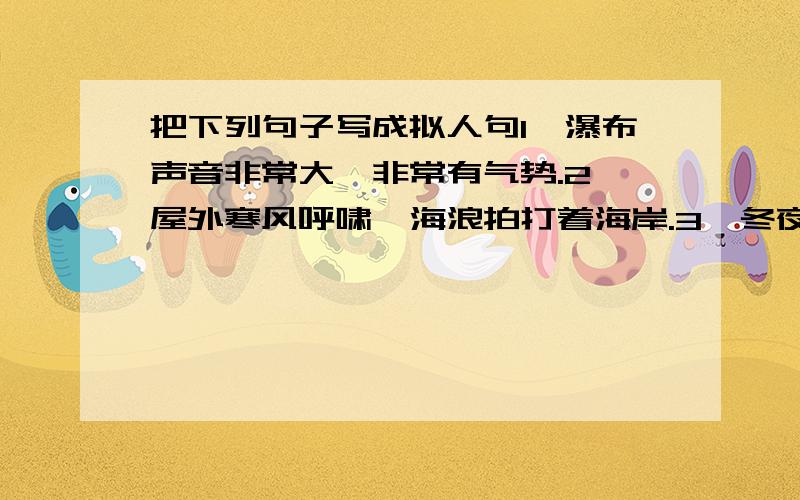 把下列句子写成拟人句1、瀑布声音非常大,非常有气势.2、屋外寒风呼啸,海浪拍打着海岸.3、冬夜的星星,闪着幽蓝的光.