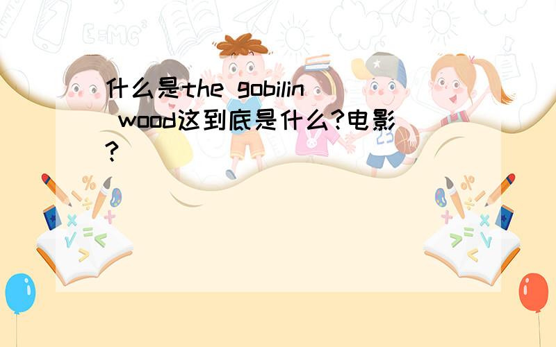 什么是the gobilin wood这到底是什么?电影?