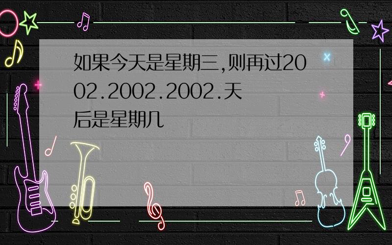 如果今天是星期三,则再过2002.2002.2002.天后是星期几