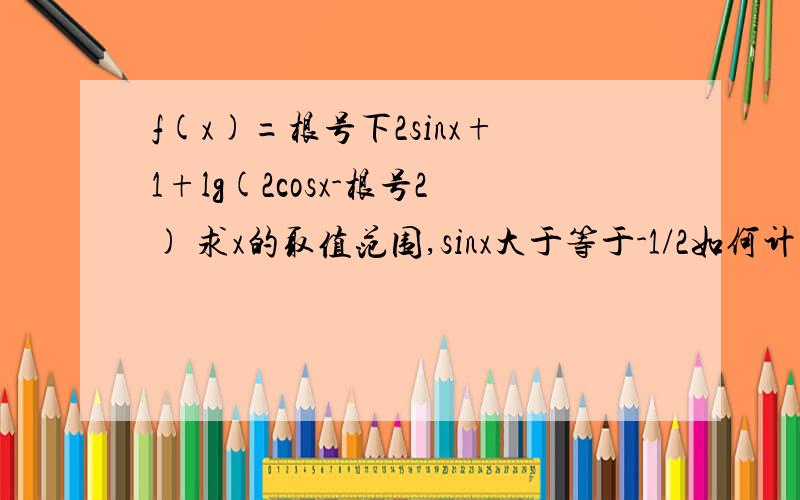 f(x)=根号下2sinx+1+lg(2cosx-根号2) 求x的取值范围,sinx大于等于-1/2如何计算?,cosx>根号2/2如何算?..