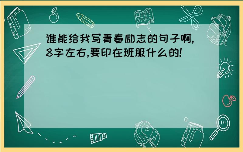 谁能给我写青春励志的句子啊,8字左右,要印在班服什么的!