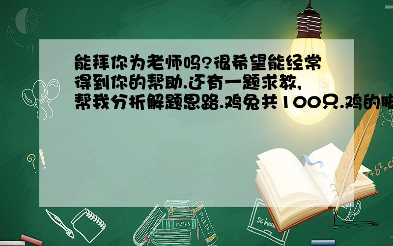 能拜你为老师吗?很希望能经常得到你的帮助.还有一题求教,帮我分析解题思路.鸡兔共100只.鸡的脚比兔的脚少64只.鸡和兔各有多少只?