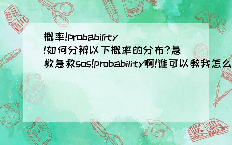 概率!probability!如何分辨以下概率的分布?急救急救sos!probability啊!谁可以教我怎么分清楚 bernoulli \­ binomial \­ geometric\­ negative binomial \­ hypergeometric\­ poisson \­ exponential \­ normal