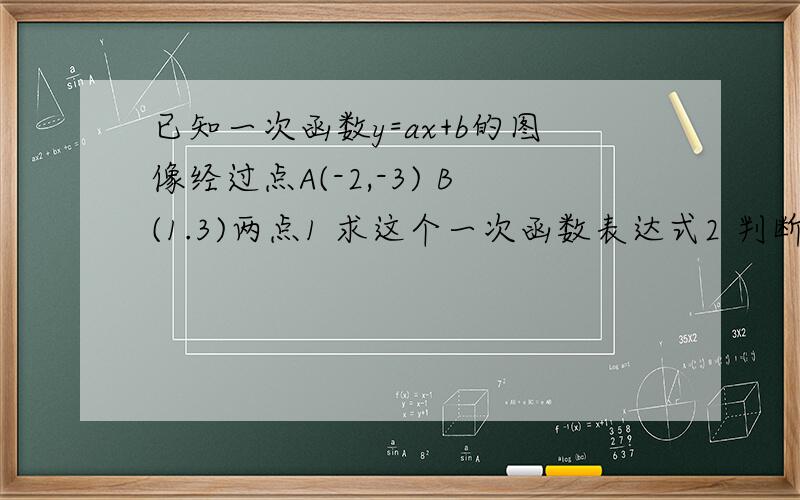 已知一次函数y=ax+b的图像经过点A(-2,-3) B(1.3)两点1 求这个一次函数表达式2 判断点（-1,1）是否在这个一次函数图像上3 求此函数与x轴 y轴围城的三角形的面积