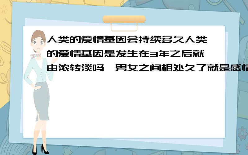 人类的爱情基因会持续多久人类的爱情基因是发生在3年之后就由浓转淡吗,男女之间相处久了就是感情,就不是爱情了,