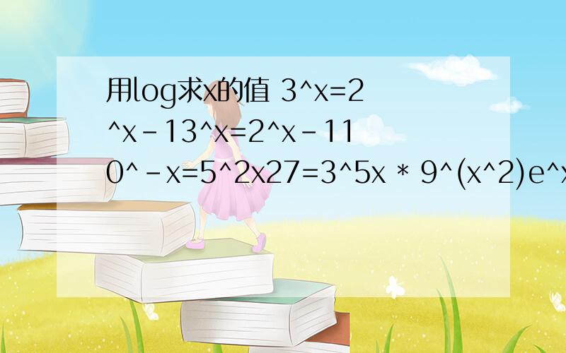 用log求x的值 3^x=2^x-13^x=2^x-110^-x=5^2x27=3^5x * 9^(x^2)e^x+e^-x=5请写出详细的解答过程.