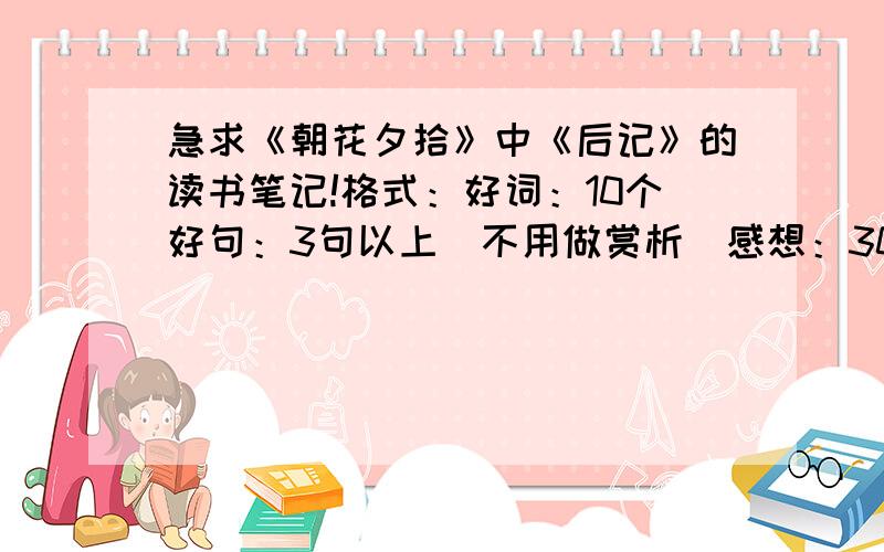 急求《朝花夕拾》中《后记》的读书笔记!格式：好词：10个好句：3句以上（不用做赏析）感想：300字左右还有几天就开学了,如果格式正确,我还会再加分的!