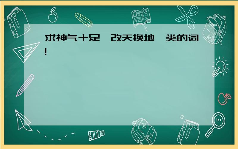 求神气十足,改天换地一类的词!