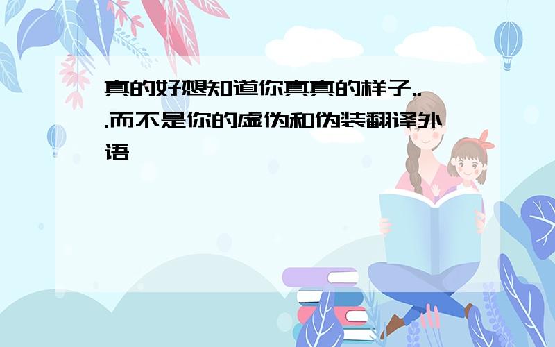 真的好想知道你真真的样子...而不是你的虚伪和伪装翻译外语