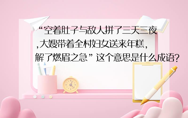 “空着肚子与敌人拼了三天三夜,大嫂带着全村妇女送来年糕,解了燃眉之急”这个意思是什么成语?