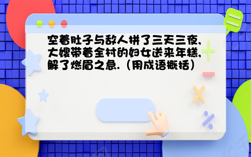 空着肚子与敌人拼了三天三夜,大嫂带着全村的妇女送来年糕,解了燃眉之急.（用成语概括）