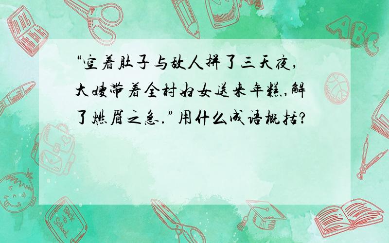 “空着肚子与敌人拼了三天夜,大嫂带着全村妇女送来年糕,解了燃眉之急.”用什么成语概括?