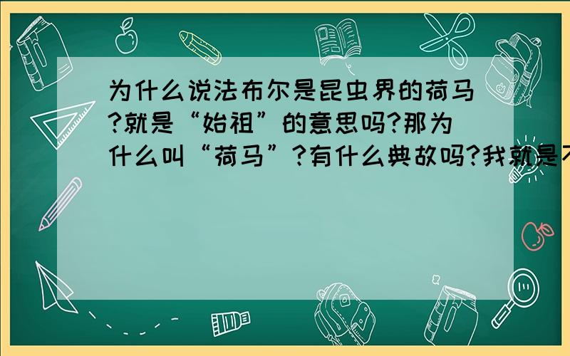 为什么说法布尔是昆虫界的荷马?就是“始祖”的意思吗?那为什么叫“荷马”?有什么典故吗?我就是不理解荷马?为什么要拿荷马来形容他?