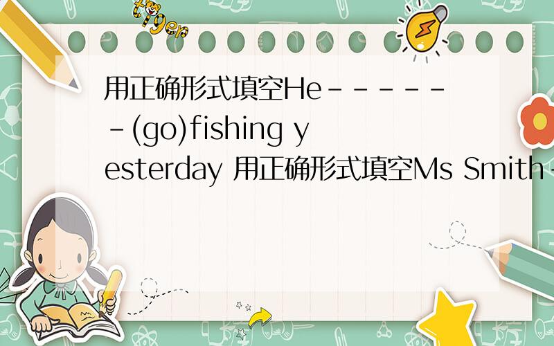 用正确形式填空He------(go)fishing yesterday 用正确形式填空Ms Smith--------(drive)fast everyday我今晚就要大哥大姐快点用正确形式填空Look！Someone------(draw)on the blackboard