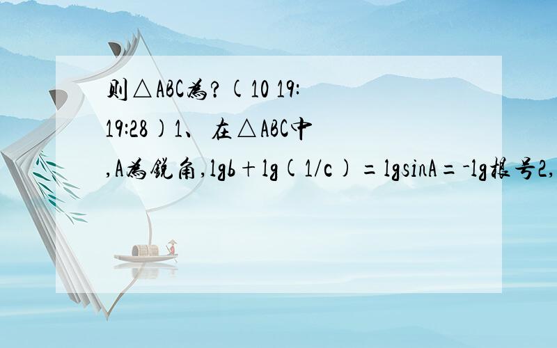 则△ABC为?(10 19:19:28)1、在△ABC中,A为锐角,lgb+lg(1/c)=lgsinA=-lg根号2,则△ABC为?