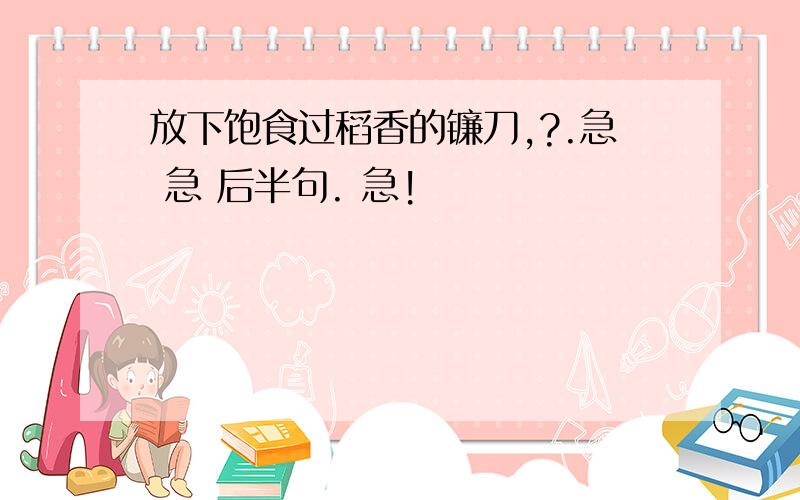 放下饱食过稻香的镰刀,?.急 急 后半句. 急!