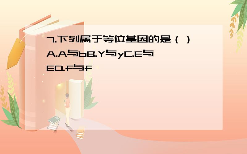 7.下列属于等位基因的是（）A.A与bB.Y与yC.E与ED.f与f