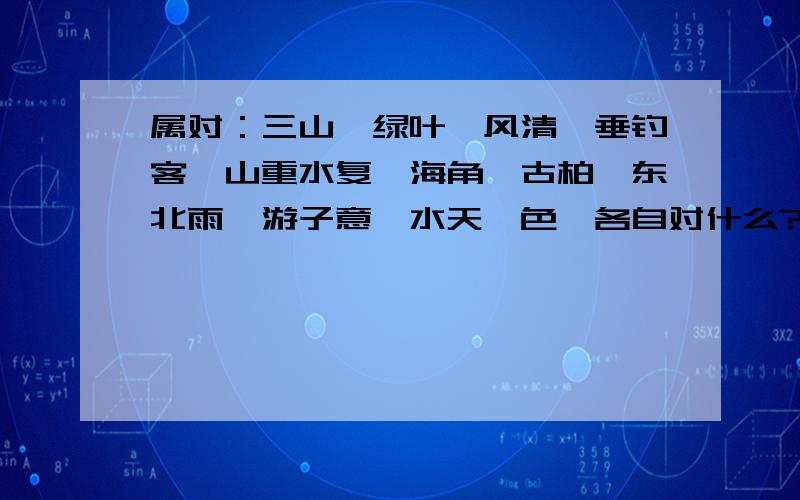 属对：三山,绿叶,风清,垂钓客,山重水复,海角,古柏,东北雨,游子意,水天一色,各自对什么?急请大家动动脑,帮我对出来.急用.