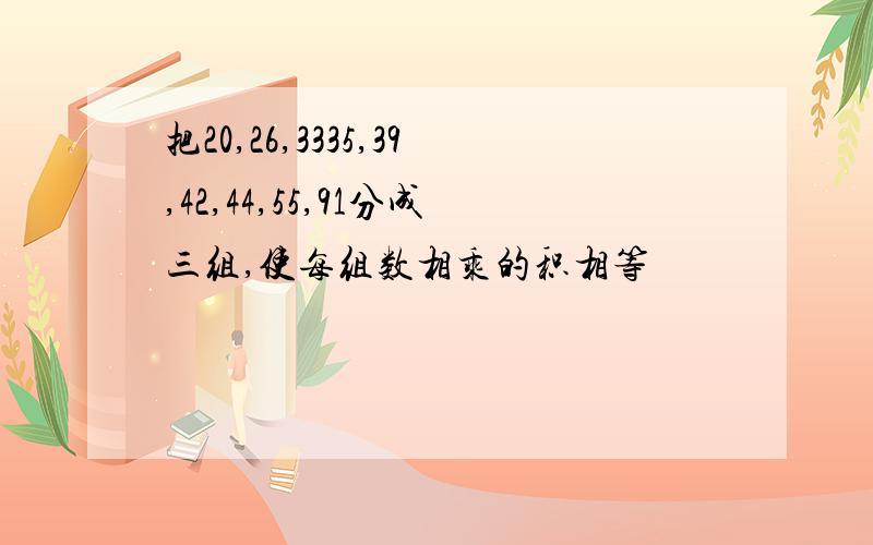 把20,26,3335,39,42,44,55,91分成三组,使每组数相乘的积相等