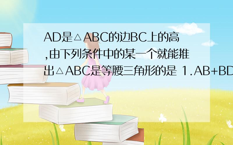 AD是△ABC的边BC上的高,由下列条件中的某一个就能推出△ABC是等腰三角形的是 1.AB+BD=AC+CD2.AB-BD=AC-CD第二个怎么证明啊