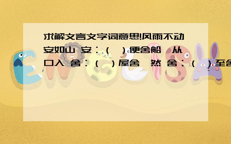 求解文言文字词意思!风雨不动安如山 安：（ ）便舍船,从口入 舍：（ ）屋舍俨然 舍：（ ）至舍,四支僵劲不能动 舍：（ ）