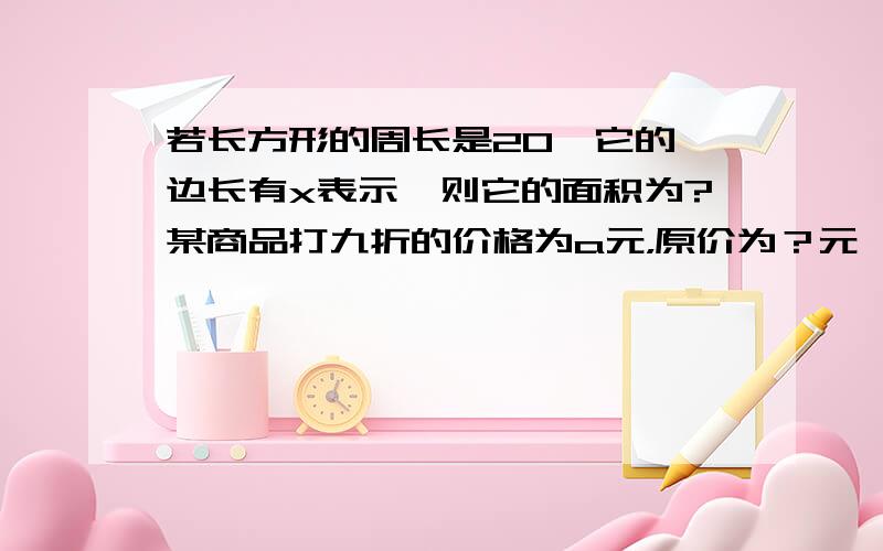 若长方形的周长是20,它的一边长有x表示,则它的面积为?某商品打九折的价格为a元，原价为？元