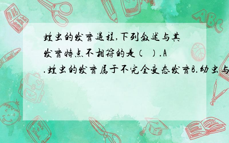 蝗虫的发育过程,下列叙述与其发育特点不相符的是（ ）.A.蝗虫的发育属于不完全变态发育B.幼虫与成虫外形差别不明显C.幼虫无翅,不具备飞翔能力D.在幼虫发育过程中有蜕皮现象来点解析 ,