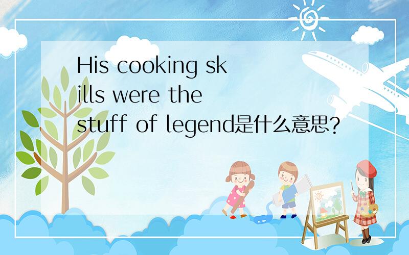 His cooking skills were the stuff of legend是什么意思?