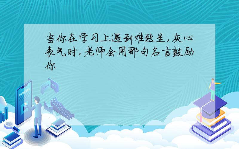 当你在学习上遇到难题是,灰心丧气时,老师会用那句名言鼓励你