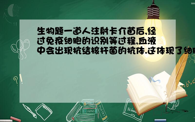 生物题一道人注射卡介苗后,经过免疫细胞的识别等过程,血液中会出现抗结核杆菌的抗体.这体现了细胞膜的（  ）功能.A.控制物质进出细胞膜       B.将细胞与外界环境分隔开C.排泄功能