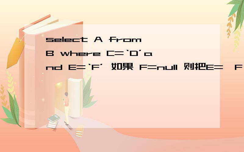 select A from B where C=‘D’and E=‘F’ 如果 F=null 则把E='F' 换成 M='N'select A from B where C=‘D’and M=‘N’ 求写成一个select语句 用的是DB2数据库 C和E都是主keyselect A from B where C=‘D’and E=nvl(‘F’,E) and