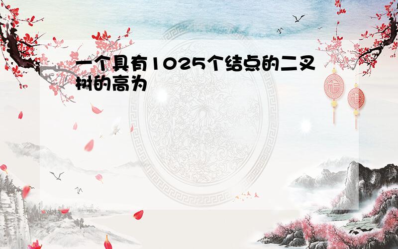 一个具有1025个结点的二叉树的高为