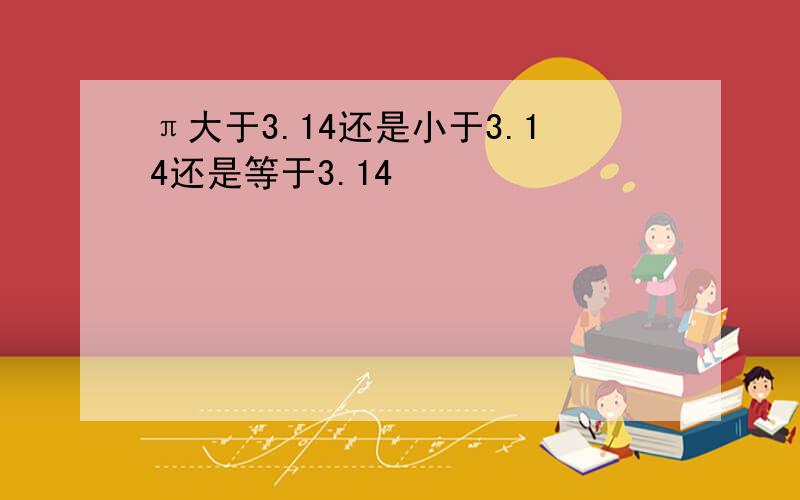 π大于3.14还是小于3.14还是等于3.14