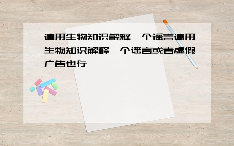 请用生物知识解释一个谣言请用生物知识解释一个谣言或者虚假广告也行