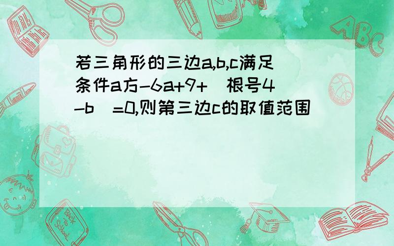 若三角形的三边a,b,c满足条件a方-6a+9+(根号4-b)=0,则第三边c的取值范围