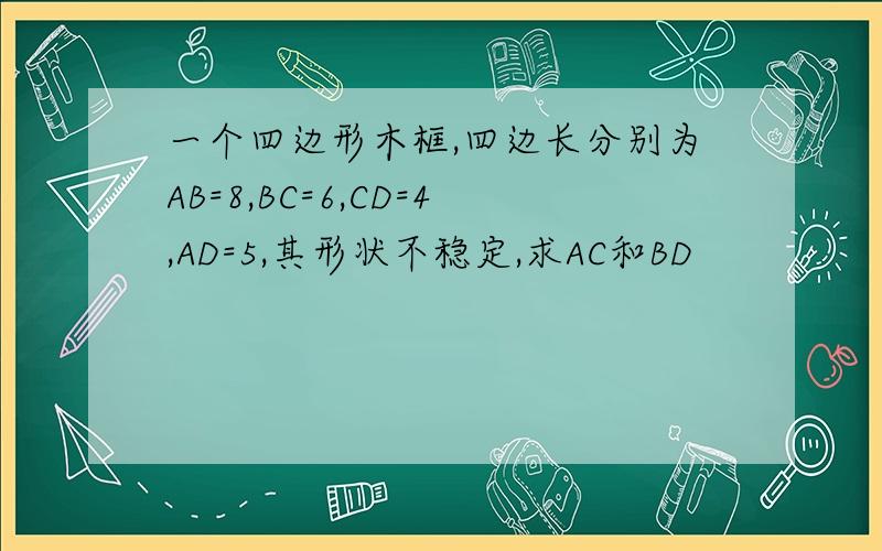 一个四边形木框,四边长分别为AB=8,BC=6,CD=4,AD=5,其形状不稳定,求AC和BD