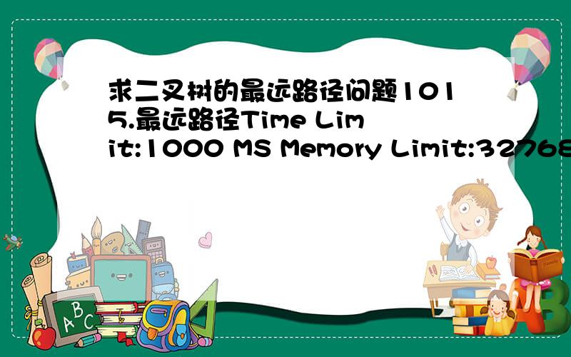 求二叉树的最远路径问题1015.最远路径Time Limit:1000 MS Memory Limit:32768 KBTotal Submission(s):13 Accepted Submission(s):4Description有一棵有n个节点的二叉树,它的节点编号为1到n,根节点编号是1,它的每条边都