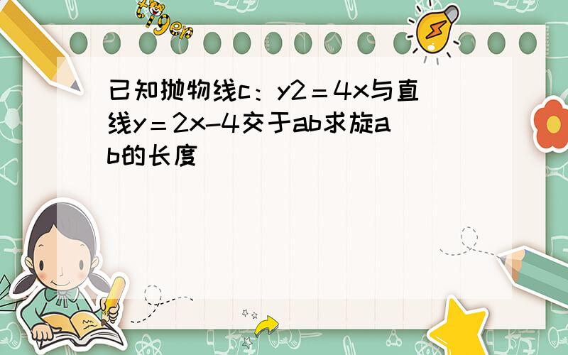 已知抛物线c：y2＝4x与直线y＝2x-4交于ab求旋ab的长度