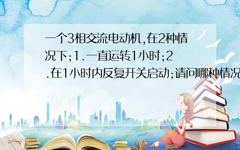 一个3相交流电动机,在2种情况下;1.一直运转1小时;2.在1小时内反复开关启动;请问哪种情况下耗电更多?在使用的自动封箱机上有2个交流电动机,有时不封纸箱时为了省电就关掉,但有是是要频繁