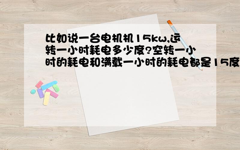 比如说一台电机机15kw,运转一小时耗电多少度?空转一小时的耗电和满载一小时的耗电都是15度吗?