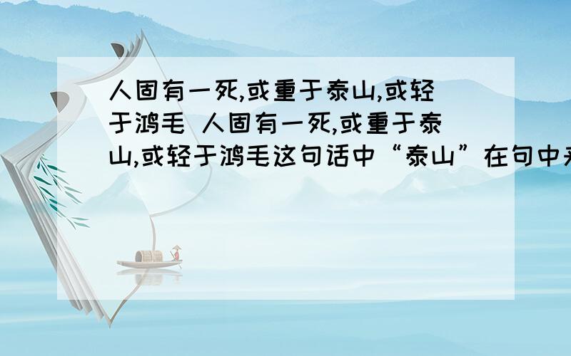 人固有一死,或重于泰山,或轻于鸿毛 人固有一死,或重于泰山,或轻于鸿毛这句话中“泰山”在句中来比喻（ ）这句话中“鸿毛”在句中来比喻（ ）