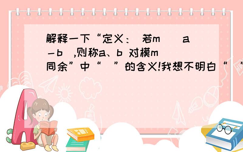 解释一下“定义： 若m|(a－b),则称a、b 对模m 同余”中“｜”的含义!我想不明白“｜”,这中代表了哪个运算符,有什么含义呢!