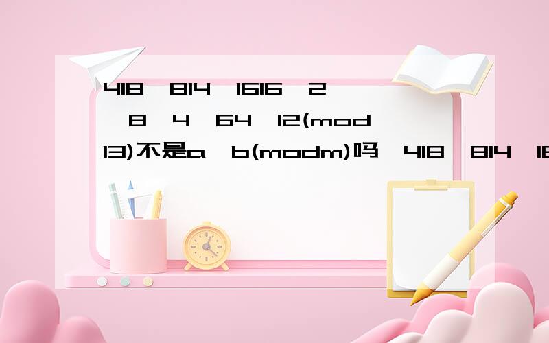 418×814×1616≡2×8×4≡64≡12(mod13)不是a≡b(modm)吗,418×814×1616≡2×8×4?不理解为什么这样写为什么不写成418×814×1616≡2×8×4(mod13）418×814×1616≡ 64(mod13)=12(mod13)