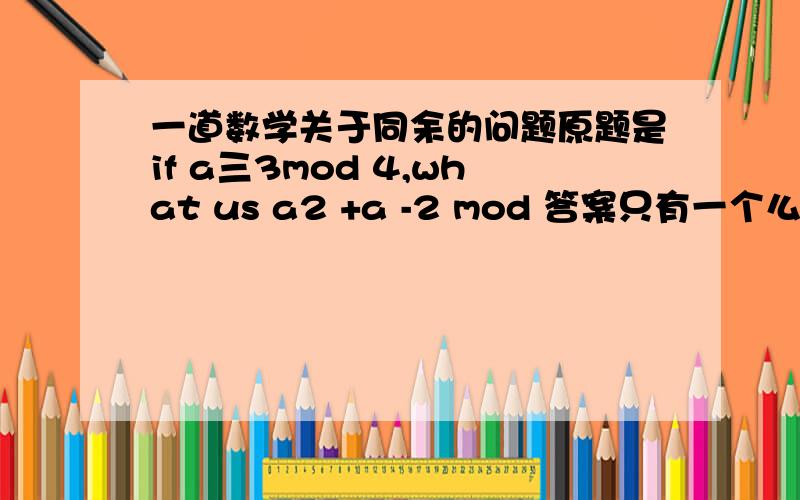 一道数学关于同余的问题原题是if a三3mod 4,what us a2 +a -2 mod 答案只有一个么?