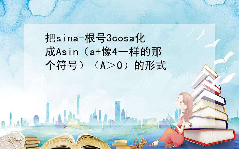 把sina-根号3cosa化成Asin（a+像4一样的那个符号）（A＞0）的形式