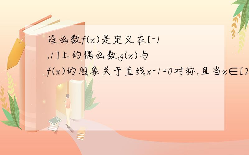 设函数f(x)是定义在[-1,1]上的偶函数,g(x)与f(x)的图象关于直线x-1=0对称,且当x∈[2,3]时,g(x)=2a(x-2)-4(x-2)^3(a为实数）（1）求函数f（x）表达式（2）设a∈(6,+∞）,求a的值使f(x)的图象最高点落在y=12