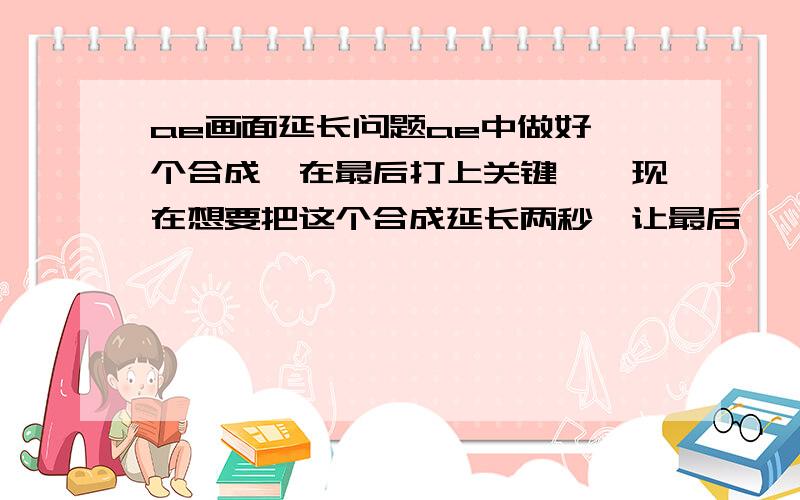 ae画面延长问题ae中做好一个合成,在最后打上关键帧,现在想要把这个合成延长两秒,让最后一帧的画面能够停留多两秒.发现在composition中设置多两秒是不行的,画面在最后两秒是没显示的,而用t