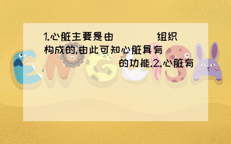 1.心脏主要是由____组织构成的,由此可知心脏具有_________的功能.2.心脏有____个腔：左、右______和左、右_______.（1）从心脏壁的厚度来看,心室壁比心房壁____,左心室壁比右心室壁_______.（2）心